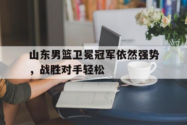 山东男篮卫冕冠军依然强势，战胜对手轻松