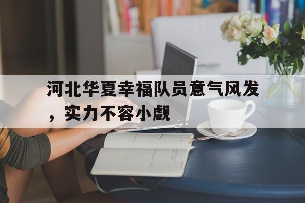 包含河北华夏幸福队员意气风发，实力不容小觑的词条