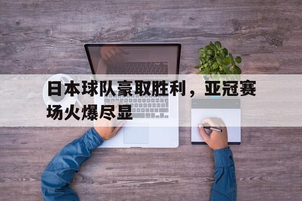 关于日本球队豪取胜利，亚冠赛场火爆尽显的信息