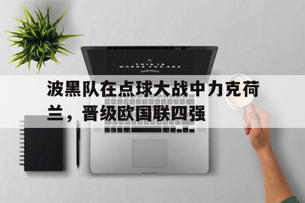 关于波黑队在点球大战中力克荷兰，晋级欧国联四强的信息