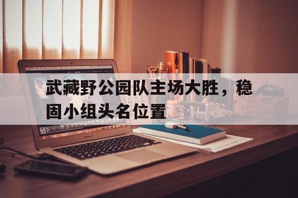 包含武藏野公园队主场大胜，稳固小组头名位置的词条