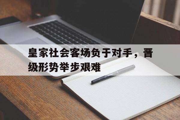 包含皇家社会客场负于对手，晋级形势举步艰难的词条