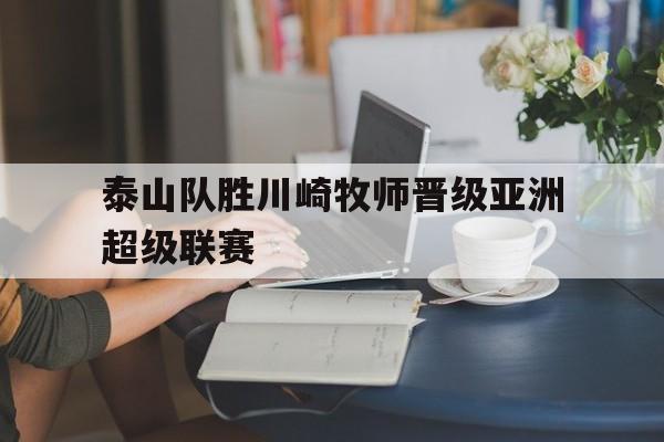 包含泰山队胜川崎牧师晋级亚洲超级联赛的词条