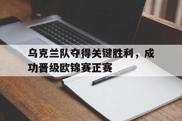 乌克兰队夺得关键胜利，成功晋级欧锦赛正赛的简单介绍