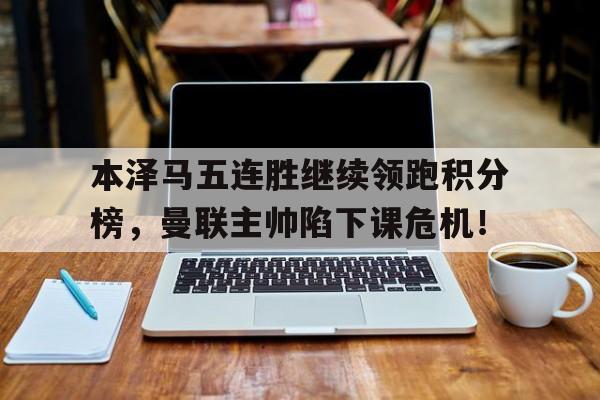 本泽马五连胜继续领跑积分榜，曼联主帅陷下课危机！