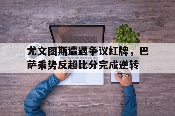 尤文图斯遭遇争议红牌，巴萨乘势反超比分完成逆转