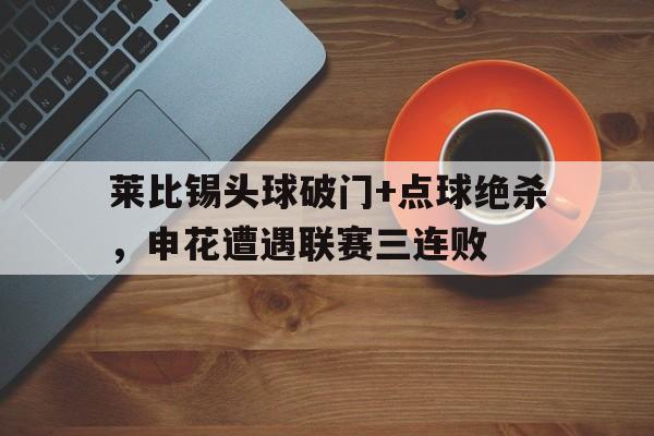莱比锡头球破门+点球绝杀，申花遭遇联赛三连败梅西读秒绝杀皇马晒球衣