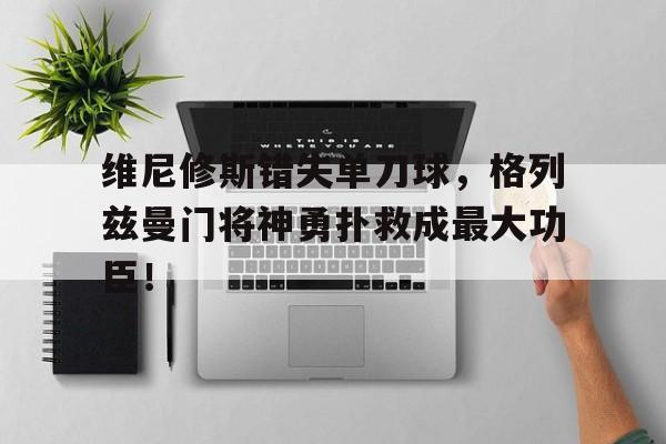 维尼修斯错失单刀球，格列兹曼门将神勇扑救成最大功臣！