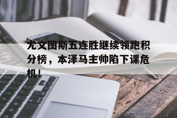 尤文图斯五连胜继续领跑积分榜，本泽马主帅陷下课危机！