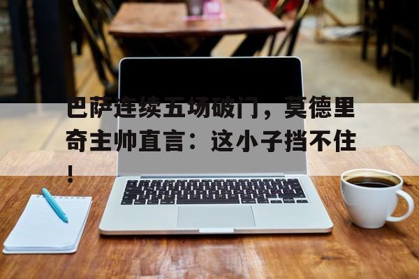 巴萨连续五场破门，莫德里奇主帅直言：这小子挡不住！